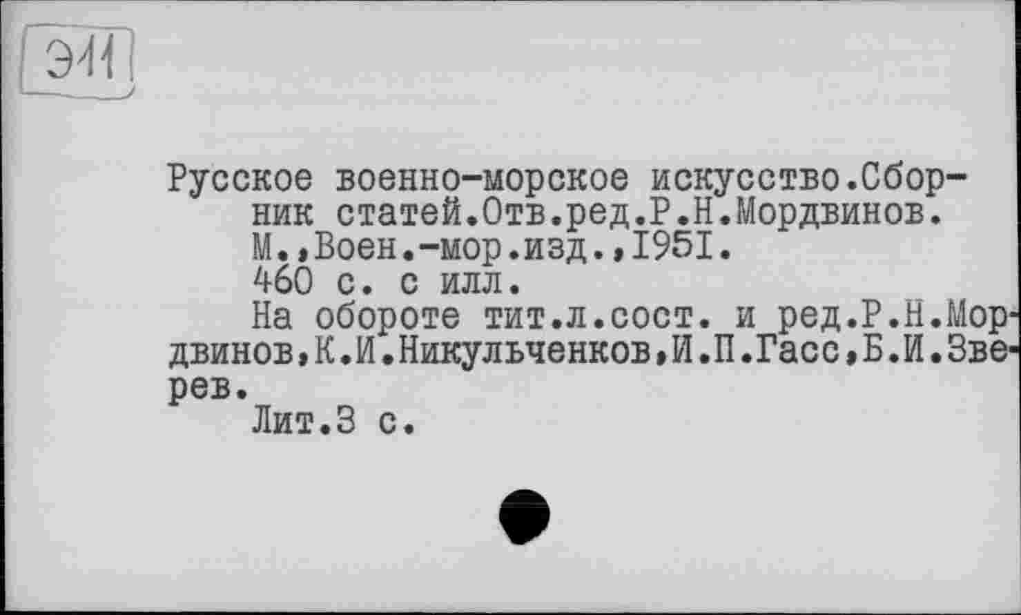 ﻿Русское военно-морское искусство.Сборник статей.Отв.ред.P.Н.Мордвинов. М.»Воен.-мор.изд.,1951. 460 с. с илл.
На обороте тит.л.сост. и ред.Р.Н.Мор1 двинов, К. И. Никульченков, И .П .Гасс, Б .И. Зве' рев.
Лит.З с.